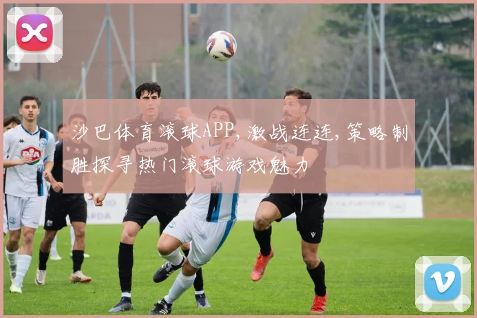 沙巴体育滚球APP,激战连连,策略制胜探寻热门滚球游戏魅力