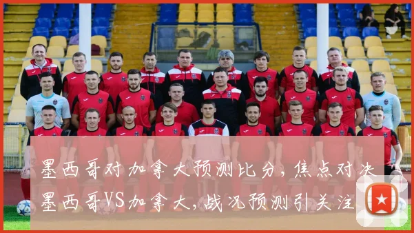 墨西哥对加拿大预测比分,焦点对决墨西哥VS加拿大,战况预测引关注