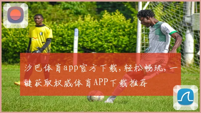 沙巴体育app官方下载,轻松畅玩,一键获取权威体育APP下载推荐