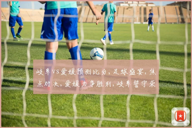 岐阜vs爱媛预测比分,足球盛宴,焦点对决,爱媛力争胜利,岐阜誓守荣耀,谁将笑到最后