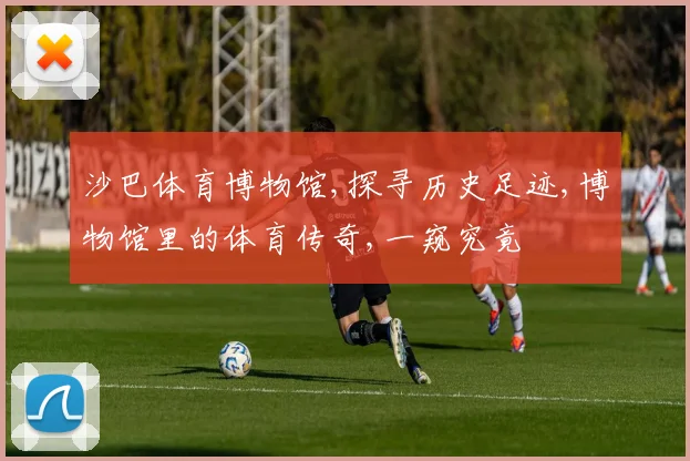 沙巴体育博物馆,探寻历史足迹,博物馆里的体育传奇,一窥究竟