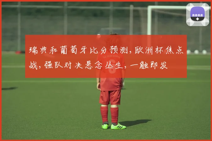 瑞典和葡萄牙比分预测,欧洲杯焦点战,强队对决悬念丛生,一触即发