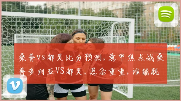桑普vs都灵比分预测,意甲焦点战桑普多利亚VS都灵,悬念重重,谁能脱颖而出