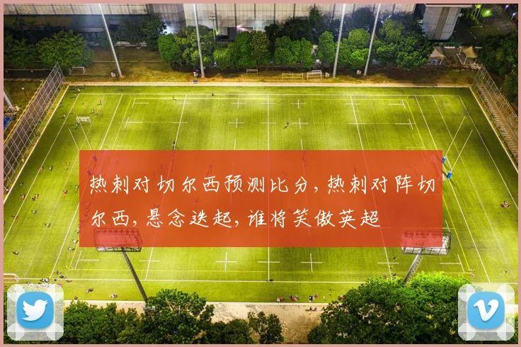 热刺对切尔西预测比分,热刺对阵切尔西,悬念迭起,谁将笑傲英超